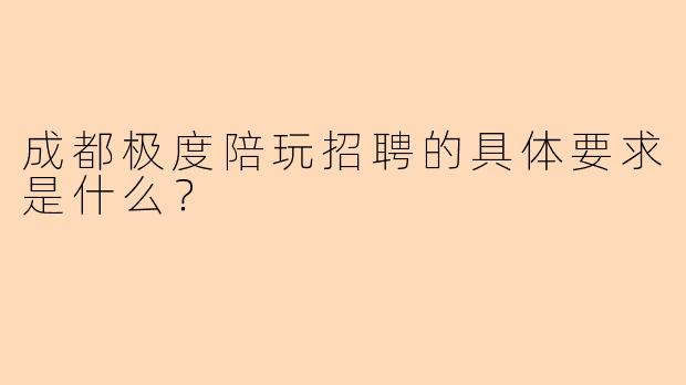 成都极度陪玩招聘的具体要求是什么？