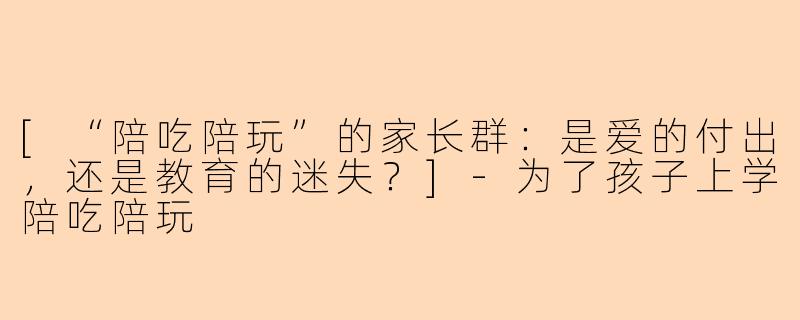 [“陪吃陪玩”的家长群：是爱的付出，还是教育的迷失？]-为了孩子上学陪吃陪玩