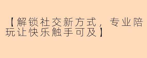 【解锁社交新方式，专业陪玩让快乐触手可及】