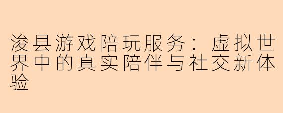 浚县游戏陪玩服务：虚拟世界中的真实陪伴与社交新体验