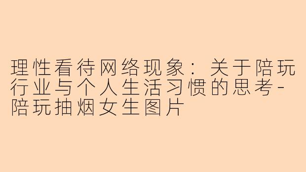 理性看待网络现象：关于陪玩行业与个人生活习惯的思考-陪玩抽烟女生图片
