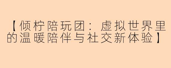 【倾柠陪玩团：虚拟世界里的温暖陪伴与社交新体验】