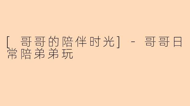 [哥哥的陪伴时光]-哥哥日常陪弟弟玩