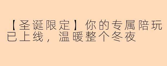 【圣诞限定】你的专属陪玩已上线，温暖整个冬夜