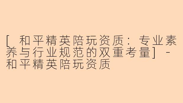 [和平精英陪玩资质：专业素养与行业规范的双重考量]