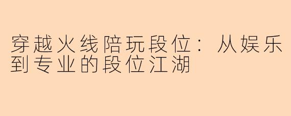 穿越火线陪玩段位：从娱乐到专业的段位江湖