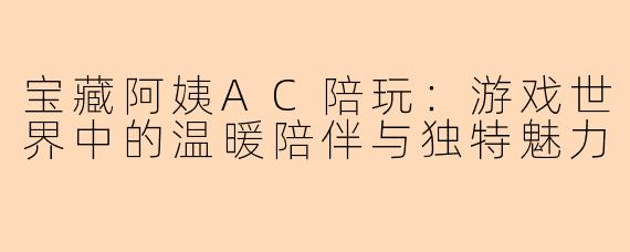 宝藏阿姨AC陪玩：游戏世界中的温暖陪伴与独特魅力