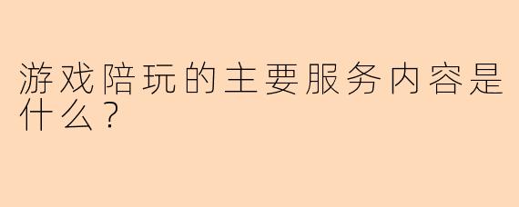 游戏陪玩的主要服务内容是什么？