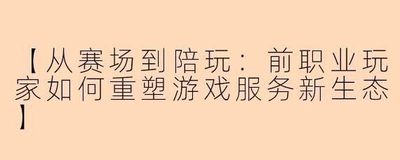 【从赛场到陪玩：前职业玩家如何重塑游戏服务新生态】