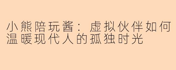 小熊陪玩酱:虚拟伙伴如何温暖现代人的孤独时光