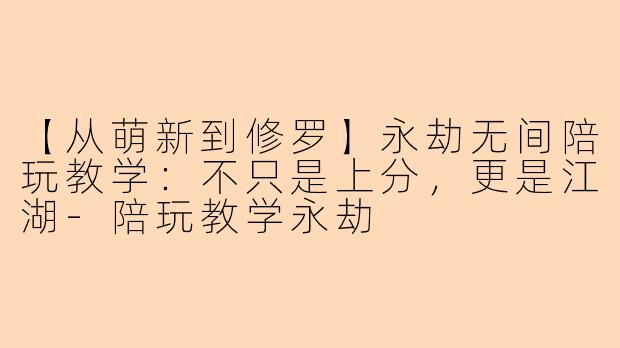 【从萌新到修罗】永劫无间陪玩教学：不只是上分，更是江湖-陪玩教学永劫