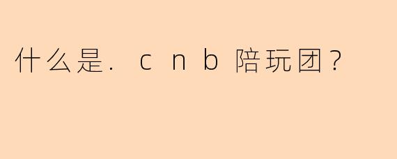 什么是.cnb陪玩团？