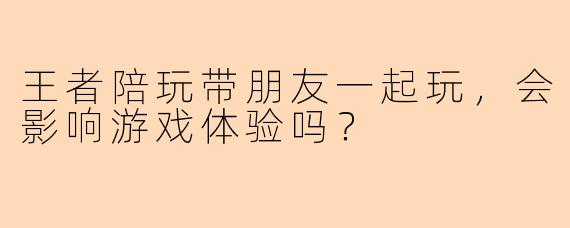 王者陪玩带朋友一起玩，会影响游戏体验吗？