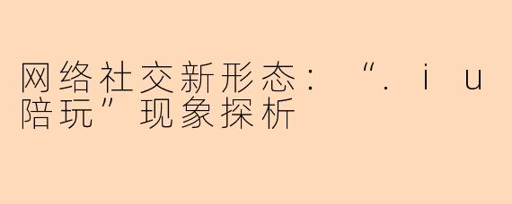 网络社交新形态：“.iu陪玩”现象探析