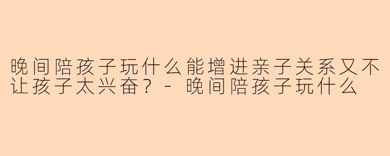 晚间陪孩子玩什么能增进亲子关系又不让孩子太兴奋？
