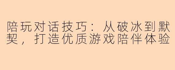 陪玩对话技巧：从破冰到默契，打造优质游戏陪伴体验
