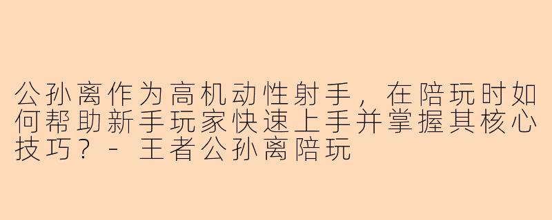 公孙离作为高机动性射手，在陪玩时如何帮助新手玩家快速上手并掌握其核心技巧？