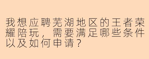 我想应聘芜湖地区的王者荣耀陪玩，需要满足哪些条件以及如何申请？