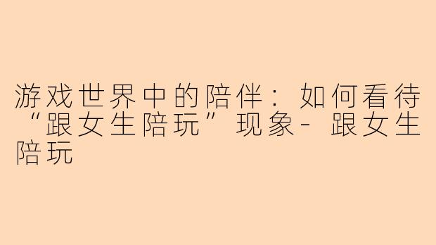 游戏世界中的陪伴：如何看待“跟女生陪玩”现象