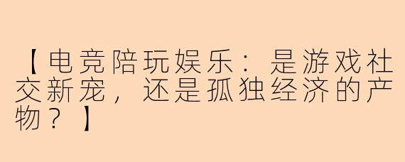 【电竞陪玩娱乐：是游戏社交新宠，还是孤独经济的产物？】