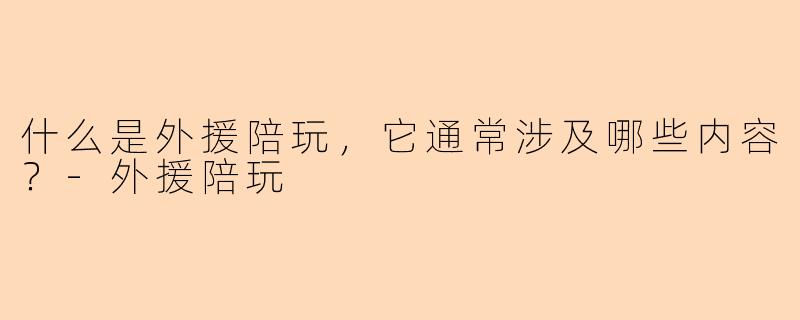 什么是外援陪玩，它通常涉及哪些内容？-外援陪玩