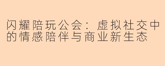 闪耀陪玩公会：虚拟社交中的情感陪伴与商业新生态