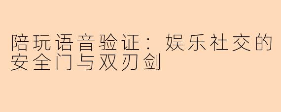 陪玩语音验证：娱乐社交的安全门与双刃剑