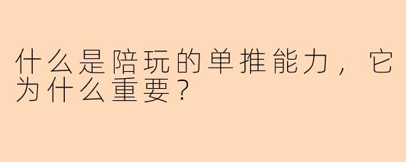 什么是陪玩的单推能力，它为什么重要？