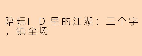 陪玩ID里的江湖:三个字,镇全场