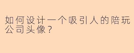 如何设计一个吸引人的陪玩公司头像？