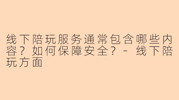 线下陪玩服务通常包含哪些内容？如何保障安全？
