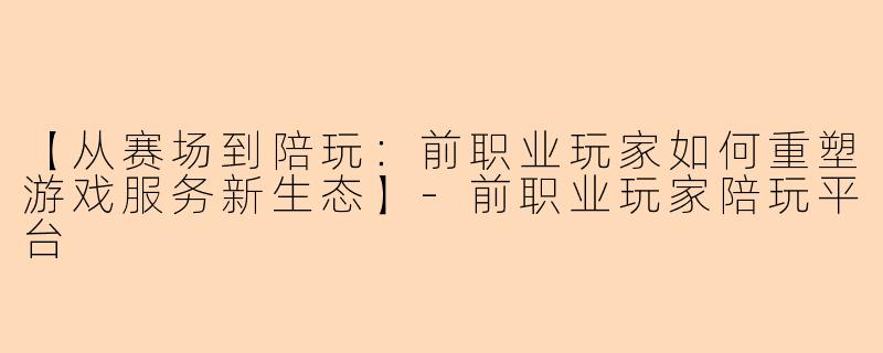 【从赛场到陪玩：前职业玩家如何重塑游戏服务新生态】-前职业玩家陪玩平台
