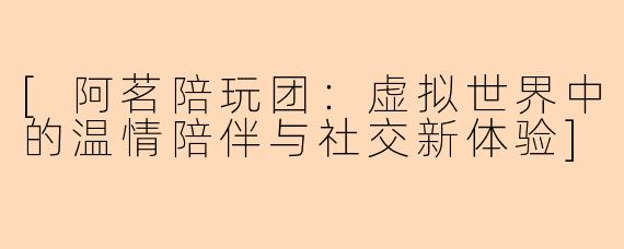 [阿茗陪玩团：虚拟世界中的温情陪伴与社交新体验]