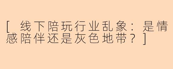 [线下陪玩行业乱象：是情感陪伴还是灰色地带？]