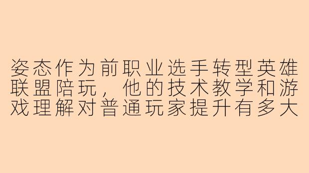 姿态作为前职业选手转型英雄联盟陪玩，他的技术教学和游戏理解对普通玩家提升有多大帮助？