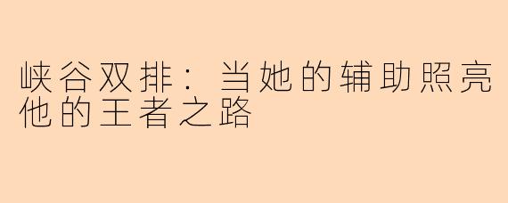 峡谷双排：当她的辅助照亮他的王者之路