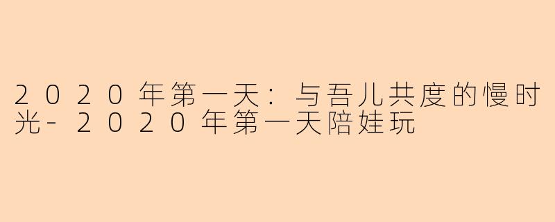 2020年第一天：与吾儿共度的慢时光