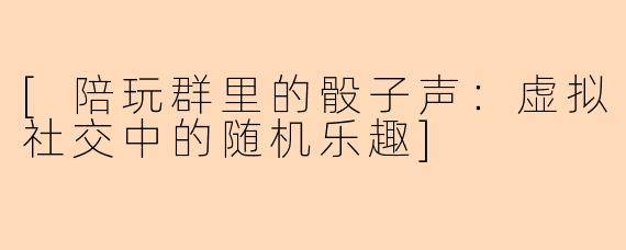 [陪玩群里的骰子声：虚拟社交中的随机乐趣]