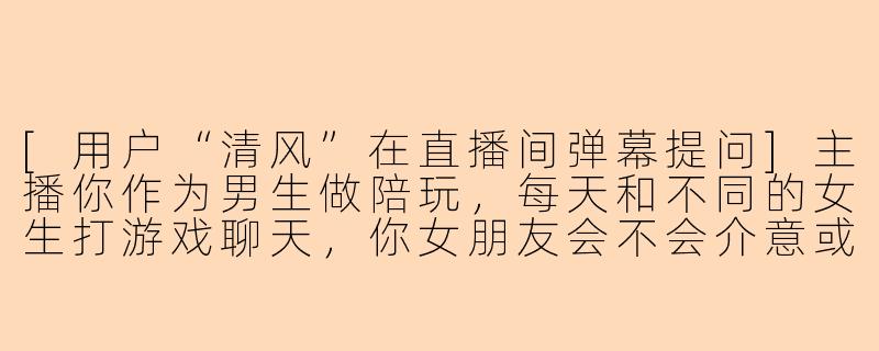 [用户“清风”在直播间弹幕提问]主播你作为男生做陪玩，每天和不同的女生打游戏聊天，你女朋友会不会介意或者吃醋啊？