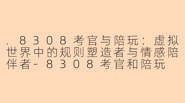 .8308考官与陪玩：虚拟世界中的规则塑造者与情感陪伴者-8308考官和陪玩