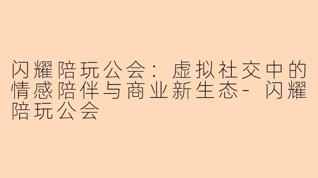 闪耀陪玩公会：虚拟社交中的情感陪伴与商业新生态-闪耀陪玩公会