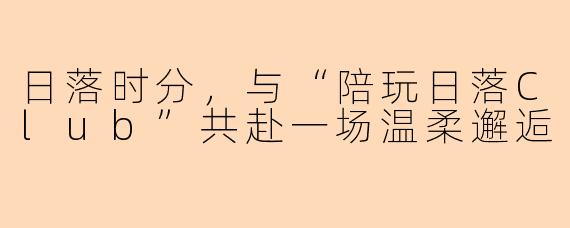 日落时分，与“陪玩日落Club”共赴一场温柔邂逅
