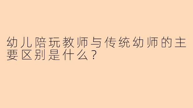 幼儿陪玩教师与传统幼师的主要区别是什么？