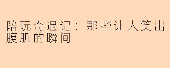 陪玩奇遇记：那些让人笑出腹肌的瞬间