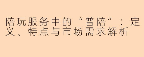陪玩服务中的“普陪”：定义、特点与市场需求解析