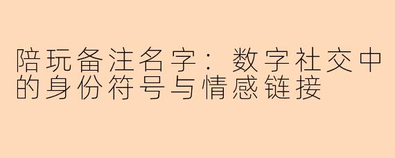 陪玩备注名字:数字社交中的身份符号与情感链接