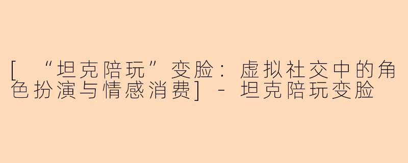[“坦克陪玩”变脸：虚拟社交中的角色扮演与情感消费]-坦克陪玩变脸