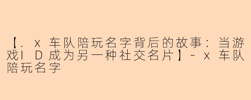 【.x车队陪玩名字背后的故事：当游戏ID成为另一种社交名片】
