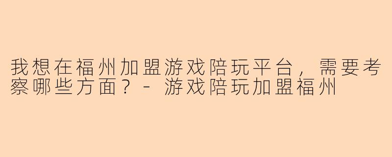 我想在福州加盟游戏陪玩平台，需要考察哪些方面？