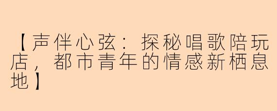 【声伴心弦：探秘唱歌陪玩店，都市青年的情感新栖息地】
